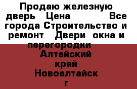 Продаю железную дверь › Цена ­ 5 000 - Все города Строительство и ремонт » Двери, окна и перегородки   . Алтайский край,Новоалтайск г.